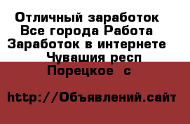 Отличный заработок - Все города Работа » Заработок в интернете   . Чувашия респ.,Порецкое. с.